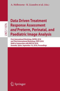 Title: Data Driven Treatment Response Assessment and Preterm, Perinatal, and Paediatric Image Analysis: First International Workshop, DATRA 2018 and Third International Workshop, PIPPI 2018, Held in Conjunction with MICCAI 2018, Granada, Spain, September 16, 201, Author: Andrew Melbourne