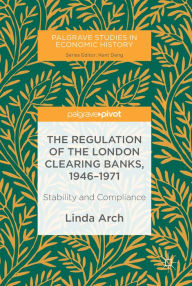 Title: The Regulation of the London Clearing Banks, 1946-1971: Stability and Compliance, Author: Linda Arch