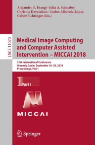 Title: Medical Image Computing and Computer Assisted Intervention - MICCAI 2018: 21st International Conference, Granada, Spain, September 16-20, 2018, Proceedings, Part I, Author: Alejandro F. Frangi