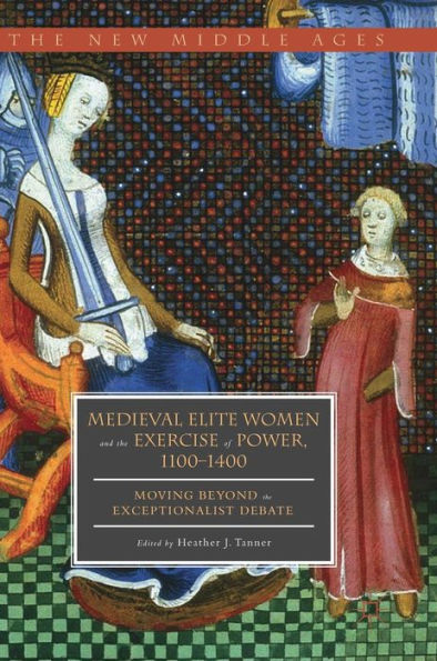 Medieval Elite Women and the Exercise of Power, 1100-1400: Moving beyond Exceptionalist Debate