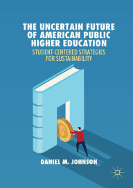 Title: The Uncertain Future of American Public Higher Education: Student-Centered Strategies for Sustainability, Author: Daniel M. Johnson