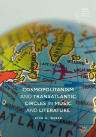 Title: Cosmopolitanism and Transatlantic Circles in Music and Literature, Author: Ryan R. Weber