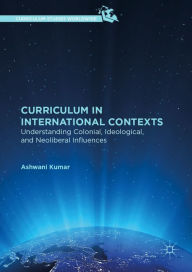 Title: Curriculum in International Contexts: Understanding Colonial, Ideological, and Neoliberal Influences, Author: Ashwani Kumar