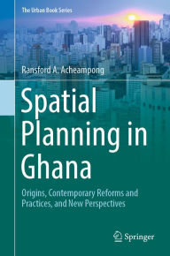 Title: Spatial Planning in Ghana: Origins, Contemporary Reforms and Practices, and New Perspectives, Author: Ransford A. Acheampong