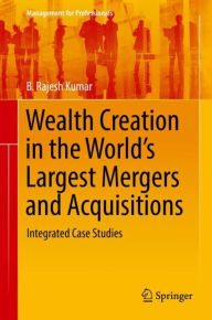Title: Wealth Creation in the World's Largest Mergers and Acquisitions: Integrated Case Studies, Author: B. Rajesh Kumar
