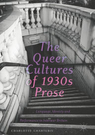 Title: The Queer Cultures of 1930s Prose: Language, Identity and Performance in Interwar Britain, Author: Charlotte Charteris