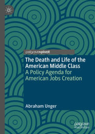 Title: The Death and Life of the American Middle Class: A Policy Agenda for American Jobs Creation, Author: Abraham Unger