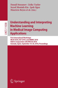 Title: Understanding and Interpreting Machine Learning in Medical Image Computing Applications: First International Workshops, MLCN 2018, DLF 2018, and iMIMIC 2018, Held in Conjunction with MICCAI 2018, Granada, Spain, September 16-20, 2018, Proceedings, Author: Danail Stoyanov