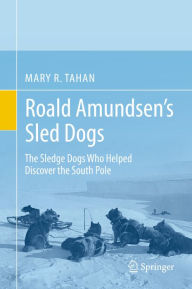 Title: Roald Amundsen's Sled Dogs: The Sledge Dogs Who Helped Discover the South Pole, Author: Mary R. Tahan