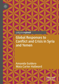 Title: Global Responses to Conflict and Crisis in Syria and Yemen, Author: Amanda Guidero