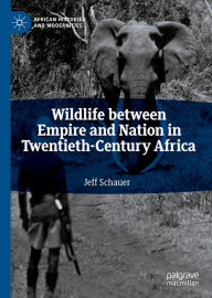 Title: Wildlife between Empire and Nation in Twentieth-Century Africa, Author: Jeff Schauer