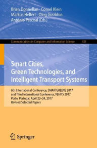 Title: Smart Cities, Green Technologies, and Intelligent Transport Systems: 6th International Conference, SMARTGREENS 2017, and Third International Conference, VEHITS 2017, Porto, Portugal, April 22-24, 2017, Revised Selected Papers, Author: Brian Donnellan