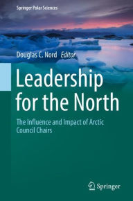 Title: Leadership for the North: The Influence and Impact of Arctic Council Chairs, Author: Douglas C. Nord