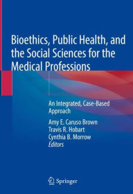Title: Bioethics, Public Health, and the Social Sciences for the Medical Professions: An Integrated, Case-Based Approach, Author: Amy E. Caruso Brown