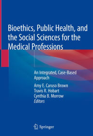 Title: Bioethics, Public Health, and the Social Sciences for the Medical Professions: An Integrated, Case-Based Approach, Author: Amy E. Caruso Brown