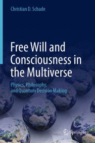 Title: Free Will and Consciousness in the Multiverse: Physics, Philosophy, and Quantum Decision Making, Author: Christian D. Schade