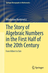 Title: The Story of Algebraic Numbers in the First Half of the 20th Century: From Hilbert to Tate, Author: Wladyslaw Narkiewicz