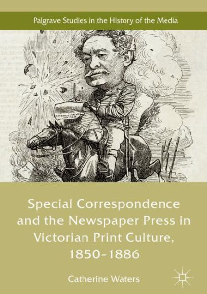 Special Correspondence and the Newspaper Press Victorian Print Culture, 1850-1886