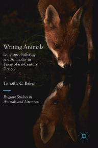 Title: Writing Animals: Language, Suffering, and Animality in Twenty-First-Century Fiction, Author: Timothy C. Baker