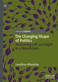 Title: The Changing Shape of Politics: Rethinking Left and Right in a New Britain, Author: Jonathan Wheatley