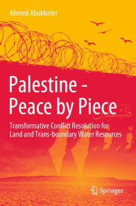 Title: Palestine - Peace by Piece: Transformative Conflict Resolution for Land and Trans-boundary Water Resources, Author: Ahmed Abukhater