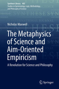 Title: The Metaphysics of Science and Aim-Oriented Empiricism: A Revolution for Science and Philosophy, Author: Nicholas Maxwell