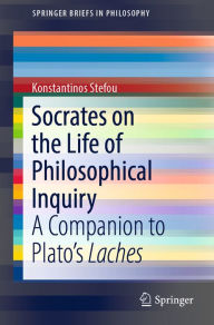 Title: Socrates on the Life of Philosophical Inquiry: A Companion to Plato's Laches, Author: Konstantinos Stefou