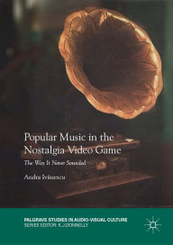 Title: Popular Music in the Nostalgia Video Game: The Way It Never Sounded, Author: Andra Ivanescu