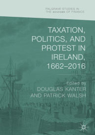 Title: Taxation, Politics, and Protest in Ireland, 1662-2016, Author: Douglas Kanter