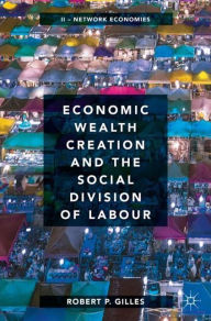 Title: Economic Wealth Creation and the Social Division of Labour: Volume II: Network Economies, Author: Robert P. Gilles