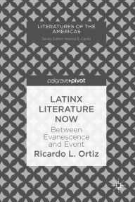 Title: Latinx Literature Now: Between Evanescence and Event, Author: Ricardo L. Ortiz