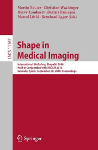 Title: Shape in Medical Imaging: International Workshop, ShapeMI 2018, Held in Conjunction with MICCAI 2018, Granada, Spain, September 20, 2018, Proceedings, Author: Martin Reuter