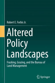 Title: Altered Policy Landscapes: Fracking, Grazing, and the Bureau of Land Management, Author: Robert E. Forbis Jr.