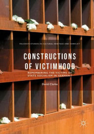 Title: Constructions of Victimhood: Remembering the Victims of State Socialism in Germany, Author: David Clarke