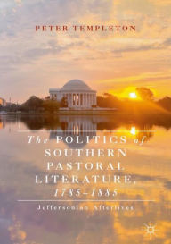 Title: The Politics of Southern Pastoral Literature, 1785-1885: Jeffersonian Afterlives, Author: Peter Templeton
