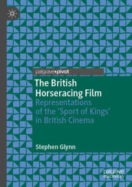 Title: The British Horseracing Film: Representations of the 'Sport of Kings' in British Cinema, Author: Stephen Glynn