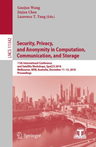 Title: Security, Privacy, and Anonymity in Computation, Communication, and Storage: 11th International Conference and Satellite Workshops, SpaCCS 2018, Melbourne, NSW, Australia, December 11-13, 2018, Proceedings, Author: Guojun Wang