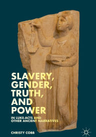 Title: Slavery, Gender, Truth, and Power in Luke-Acts and Other Ancient Narratives, Author: Christy Cobb