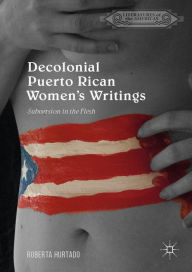 Title: Decolonial Puerto Rican Women's Writings: Subversion in the Flesh, Author: Roberta Hurtado