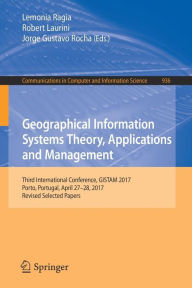 Title: Geographical Information Systems Theory, Applications and Management: Third International Conference, GISTAM 2017, Porto, Portugal, April 27-28, 2017, Revised Selected Papers, Author: Lemonia Ragia