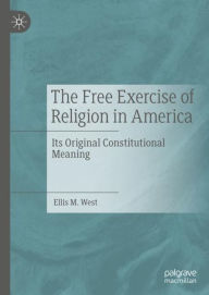 Title: The Free Exercise of Religion in America: Its Original Constitutional Meaning, Author: Ellis M. West