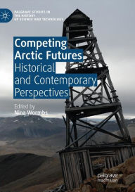 Title: Competing Arctic Futures: Historical and Contemporary Perspectives, Author: Nina Wormbs