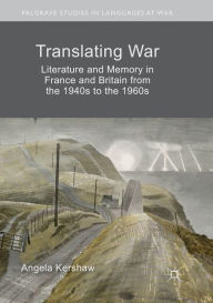 Title: Translating War: Literature and Memory in France and Britain from the 1940s to the 1960s, Author: Angela Kershaw