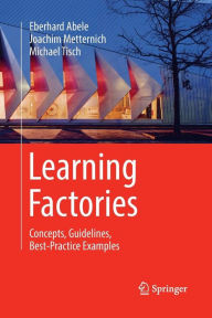 Title: Learning Factories: Concepts, Guidelines, Best-Practice Examples, Author: Eberhard Abele