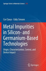 Title: Metal Impurities in Silicon- and Germanium-Based Technologies: Origin, Characterization, Control, and Device Impact, Author: Cor Claeys