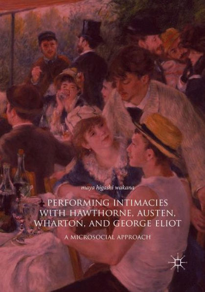 Performing Intimacies with Hawthorne, Austen, Wharton, and George Eliot: A Microsocial Approach