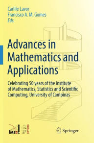 Title: Advances in Mathematics and Applications: Celebrating 50 years of the Institute of Mathematics, Statistics and Scientific Computing, University of Campinas, Author: Carlile Lavor