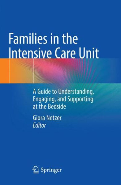 Families the Intensive Care Unit: A Guide to Understanding, Engaging, and Supporting at Bedside