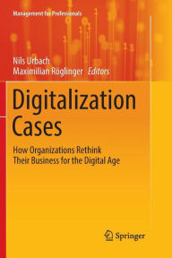 Title: Digitalization Cases: How Organizations Rethink Their Business for the Digital Age, Author: Nils Urbach