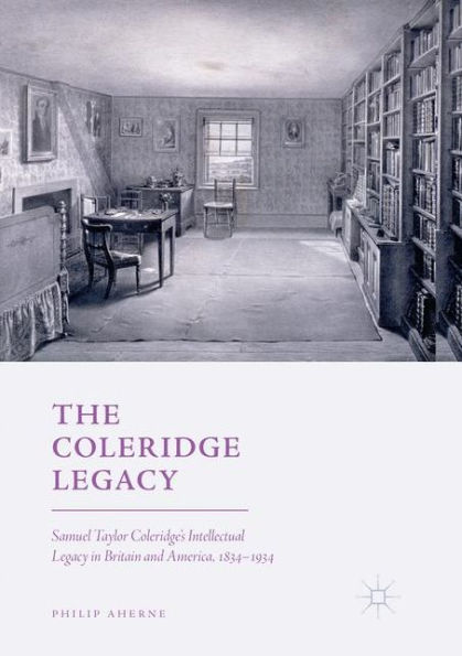 The Coleridge Legacy: Samuel Taylor Coleridge's Intellectual Legacy Britain and America, 1834-1934